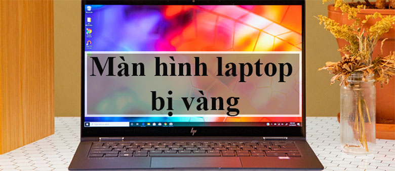 Màn Hình Laptop Bị Vàng – Nguyên Nhân Và Cách Khắc Phục Nhanh